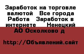 Заработок на торговле валютой - Все города Работа » Заработок в интернете   . Ненецкий АО,Осколково д.